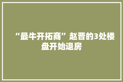 “最牛开拓商”赵晋的3处楼盘开始退房