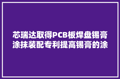 芯瑞达取得PCB板焊盘锡膏涂抹装配专利提高锡膏的涂抹精度