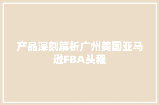 产品深刻解析广州美国亚马逊FBA头程