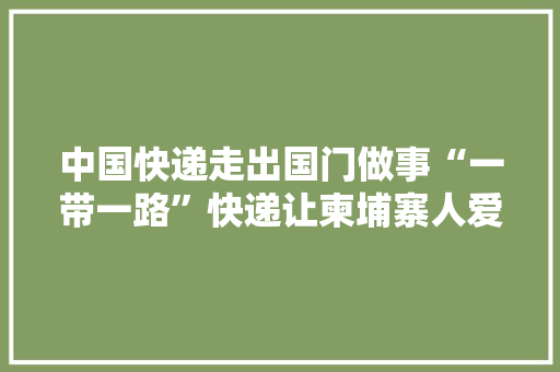 中国快递走出国门做事“一带一路”快递让柬埔寨人爱上网购
