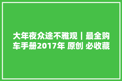 大年夜众途不雅观｜最全购车手册2017年 原创 必收藏版！