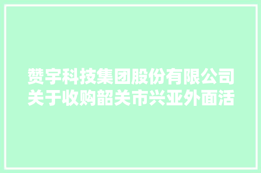 赞宇科技集团股份有限公司关于收购韶关市兴亚外面活性剂有限公司100%股权的通知书记