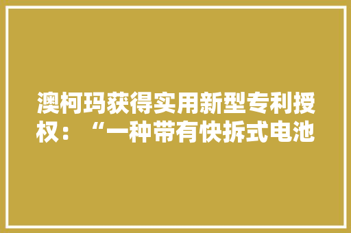 澳柯玛获得实用新型专利授权：“一种带有快拆式电池包的风扇”