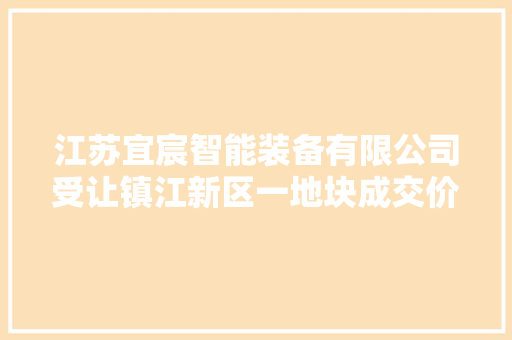 江苏宜宸智能装备有限公司受让镇江新区一地块成交价545万元
