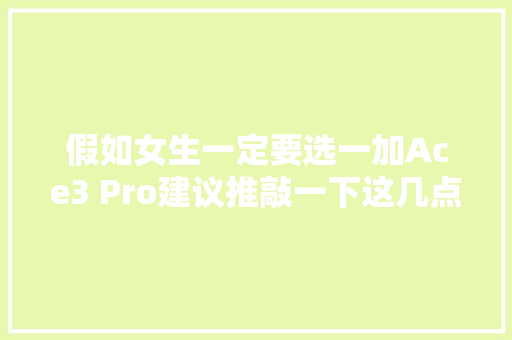 假如女生一定要选一加Ace3 Pro建议推敲一下这几点