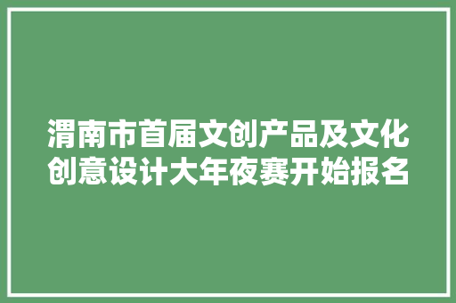 渭南市首届文创产品及文化创意设计大年夜赛开始报名啦！最高奖金3万元