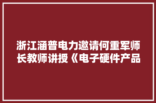 浙江涵普电力邀请何重军师长教师讲授《电子硬件产品可制造性设计》