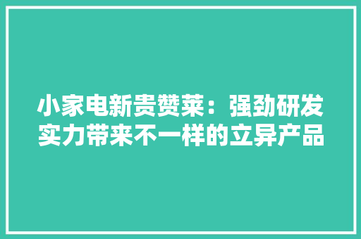 小家电新贵赞莱：强劲研发实力带来不一样的立异产品