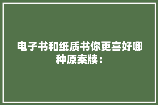 电子书和纸质书你更喜好哪种原案牍：