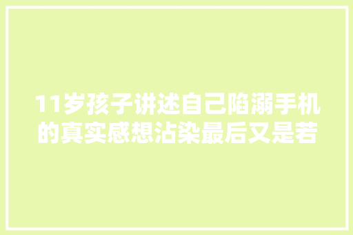 11岁孩子讲述自己陷溺手机的真实感想沾染最后又是若何戒除的。