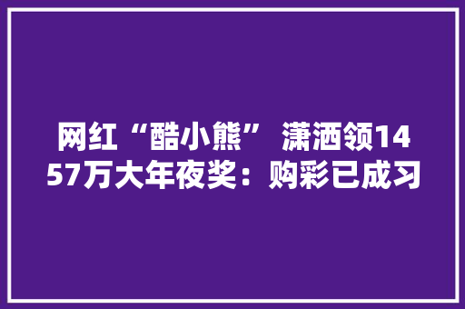 网红“酷小熊” 潇洒领1457万大年夜奖：购彩已成习惯 一天不买都弗成
