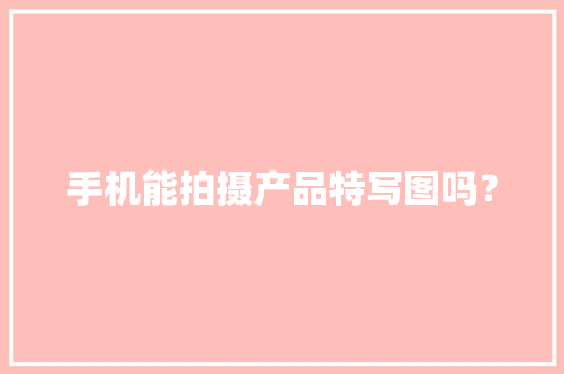 手机能拍摄产品特写图吗？