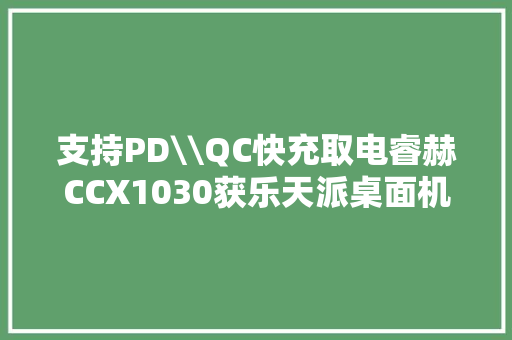 支持PD\\QC快充取电睿赫CCX1030获乐天派桌面机械人采用