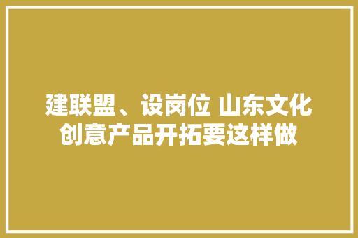 建联盟、设岗位 山东文化创意产品开拓要这样做