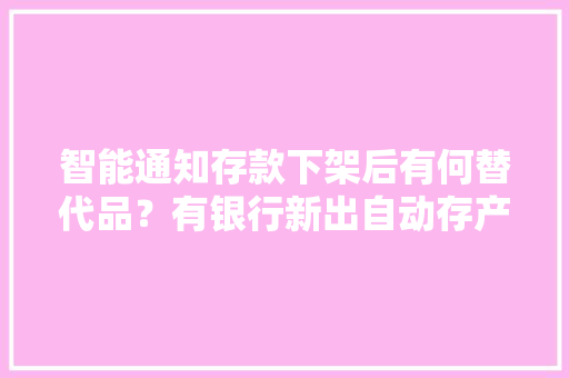智能通知存款下架后有何替代品？有银行新出自动存产品