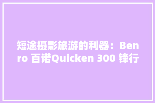 短途摄影旅游的利器：Benro 百诺Quicken 300 锋行系列摄影背包