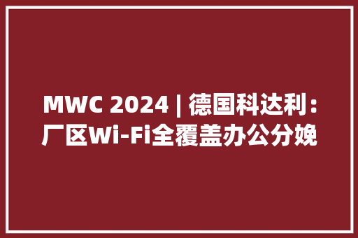 MWC 2024 | 德国科达利：厂区Wi-Fi全覆盖办公分娩更高效