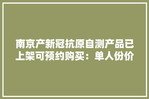 南京产新冠抗原自测产品已上架可预约购买：单人份价格18.9元