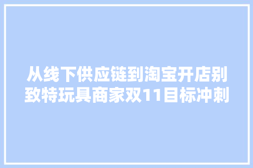 从线下供应链到淘宝开店别致特玩具商家双11目标冲刺60万