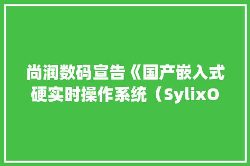 尚润数码宣告《国产嵌入式硬实时操作系统（SylixOS）解决筹划》