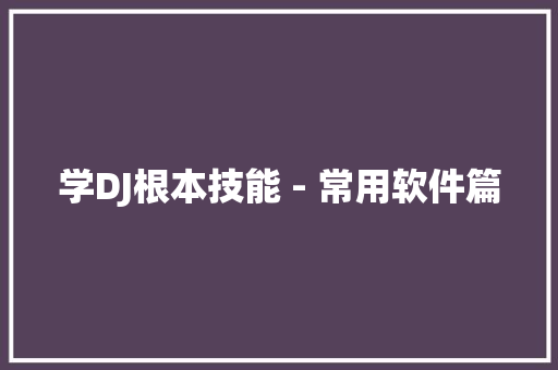 学DJ根本技能 - 常用软件篇