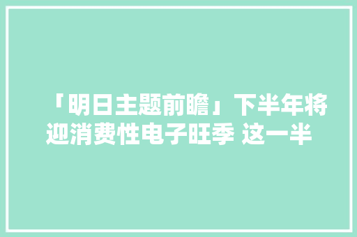 「明日主题前瞻」下半年将迎消费性电子旺季 这一半导体材料单机价值大年夜幅提升