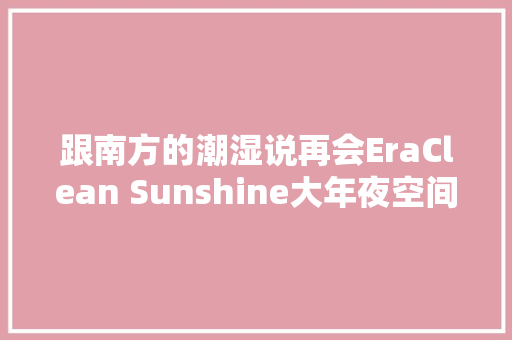 跟南方的潮湿说再会EraClean Sunshine大年夜空间除湿机测评