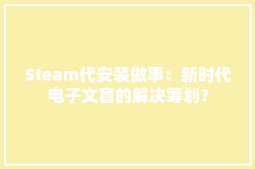 Steam代安装做事：新时代电子文盲的解决筹划？