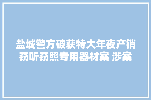 盐城警方破获特大年夜产销窃听窃照专用器材案 涉案金额超切切元