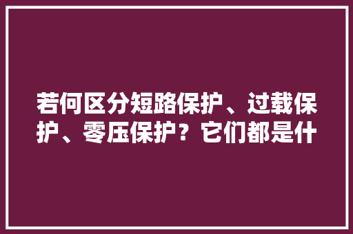 若何区分短路保护、过载保护、零压保护？它们都是什么特点？