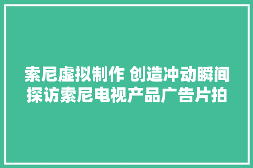 索尼虚拟制作 创造冲动瞬间探访索尼电视产品广告片拍摄幕后