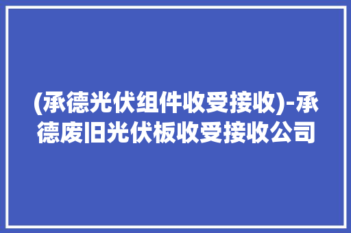 (承德光伏组件收受接收)-承德废旧光伏板收受接收公司