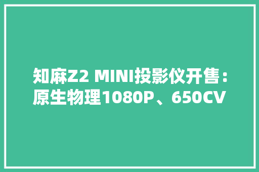 知麻Z2 MINI投影仪开售：原生物理1080P、650CVIA1299元起