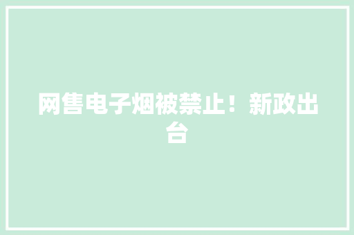 网售电子烟被禁止！新政出台