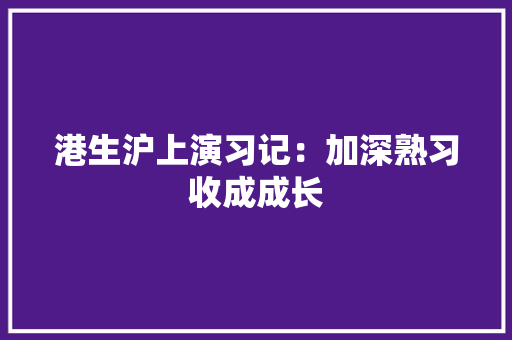港生沪上演习记：加深熟习收成成长