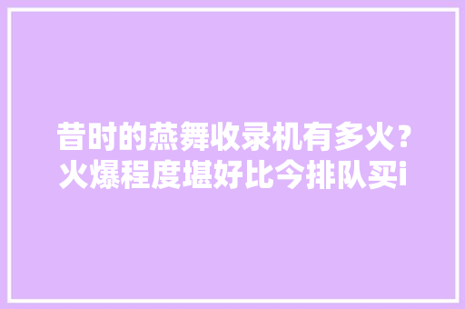 昔时的燕舞收录机有多火？火爆程度堪好比今排队买iPhone