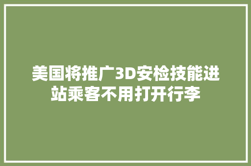 美国将推广3D安检技能进站乘客不用打开行李