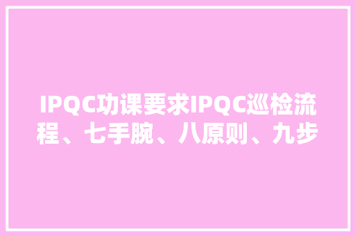 IPQC功课要求IPQC巡检流程、七手腕、八原则、九步骤