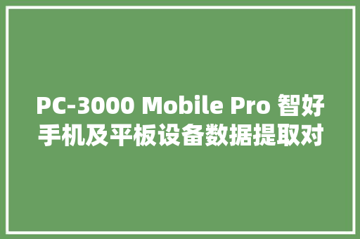 PC-3000 Mobile Pro 智好手机及平板设备数据提取对象