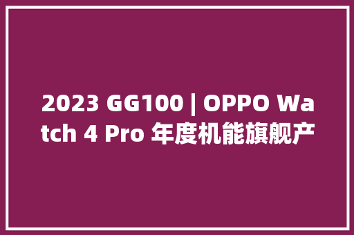 2023 GG100 | OPPO Watch 4 Pro 年度机能旗舰产品获奖