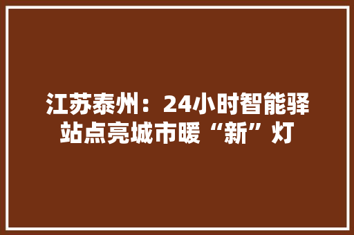 江苏泰州：24小时智能驿站点亮城市暖“新”灯