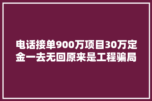 电话接单900万项目30万定金一去无回原来是工程骗局