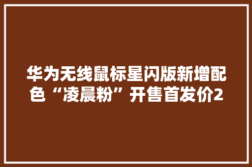 华为无线鼠标星闪版新增配色“凌晨粉”开售首发价209元