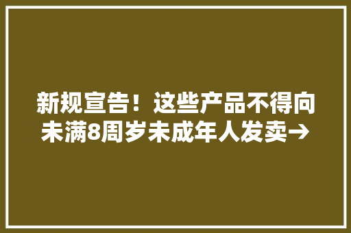 新规宣告！这些产品不得向未满8周岁未成年人发卖→
