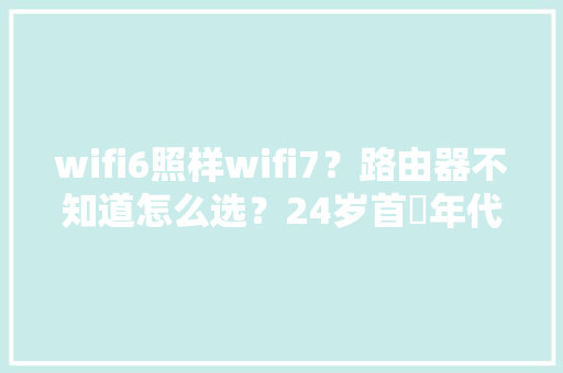 wifi6照样wifi7？路由器不知道怎么选？24岁首年代路由器选购全攻略