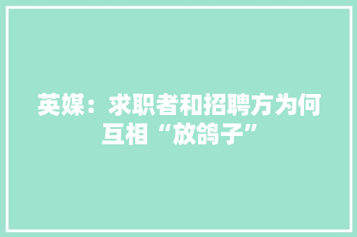 英媒：求职者和招聘方为何互相“放鸽子”