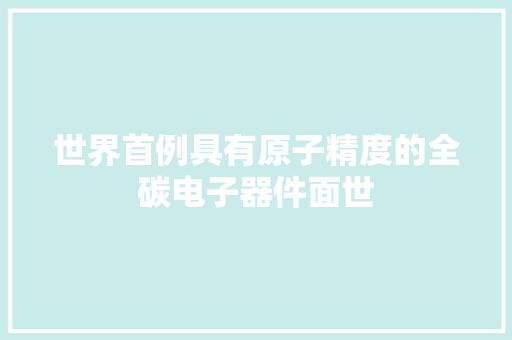 世界首例具有原子精度的全碳电子器件面世