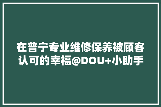 在普宁专业维修保养被顾客认可的幸福@DOU+小助手