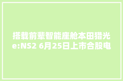 搭载前辈智能座舱本田猎光e:NS2 6月25日上市合股电车能行吗？
