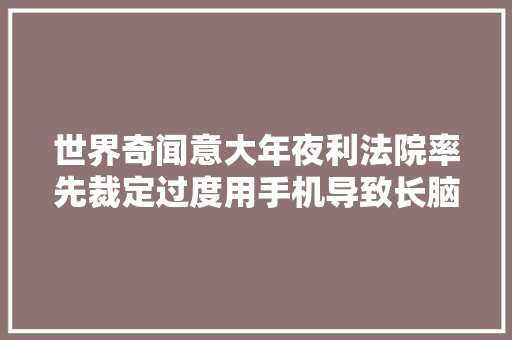 世界奇闻意大年夜利法院率先裁定过度用手机导致长脑瘤